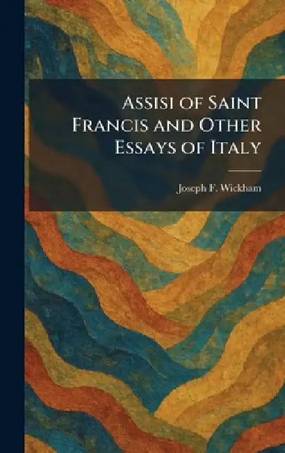 Assisi of Saint Francis and Other Essays of Italy by Joseph F. Wickham
