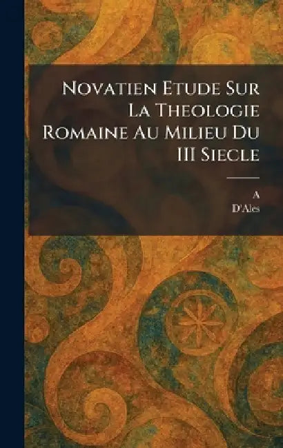 Novatien Etude Sur La Theologie Romaine Au Milieu Du III Siecle by A., D'Ales