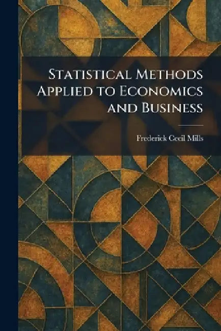 Statistical Methods Applied to Economics and Business by Frederick Cecil Mills