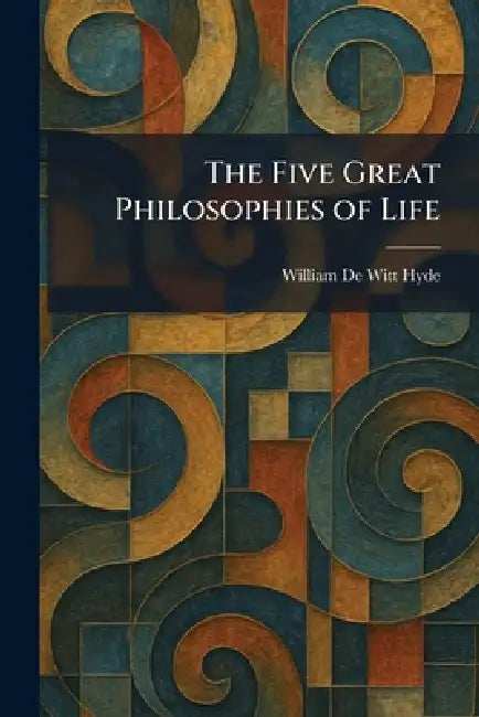 The Five Great Philosophies of Life by William De Witt Hyde