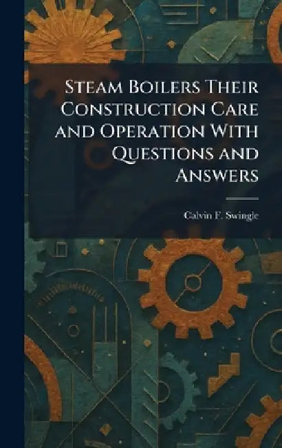 Steam Boilers Their Construction Care and Operation With Questions and Answers by Calvin F. Swingle
