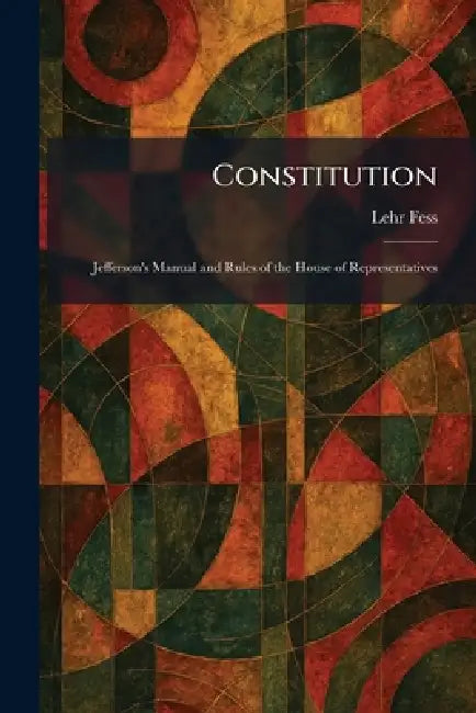 Constitution: Jefferson's Manual and Rules of the House of Representatives by Lehr Fess