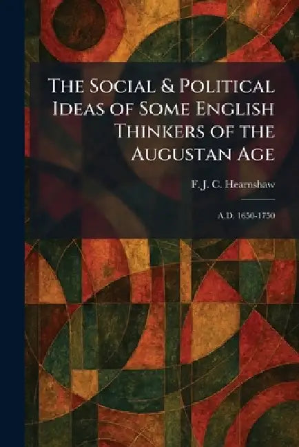 The Social & Political Ideas of Some English Thinkers of the Augustan Age: A.D. 1650-1750 by F. J. C. Hearnshaw