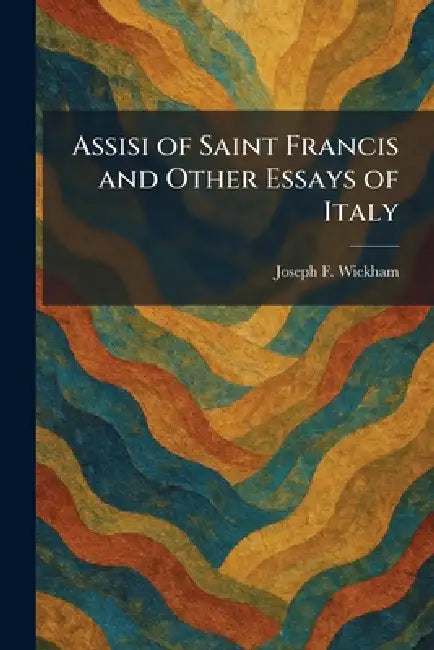 Assisi of Saint Francis and Other Essays of Italy by Joseph F. Wickham