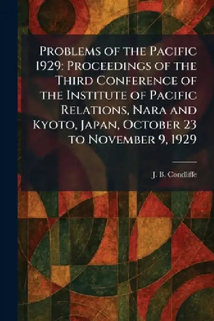 Problems of the Pacific 1929: Proceedings of the Third Conference of the Institute of Pacific Relations, Nara and Kyoto, Japan, October 23 to November by J. B. Condliffe