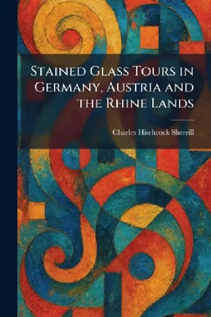 Stained Glass Tours in Germany, Austria and the Rhine Lands by Charles Hitchcock Sherrill