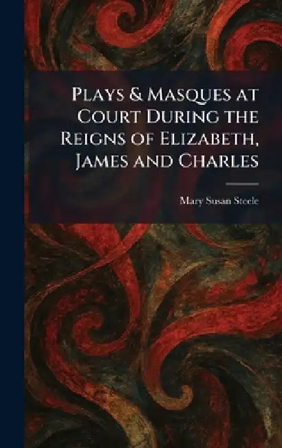 Plays & Masques at Court During the Reigns of Elizabeth, James and Charles by Mary Susan Steele