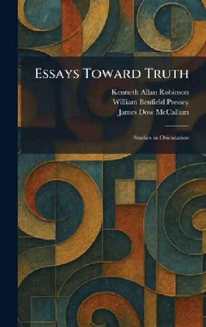 Essays Toward Truth: Studies in Orientation by Kenneth Allan Robinson, William Benfield Pressey, James Dow McCallum
