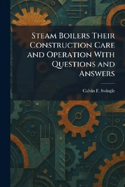 Steam Boilers Their Construction Care and Operation With Questions and Answers by Calvin F. Swingle