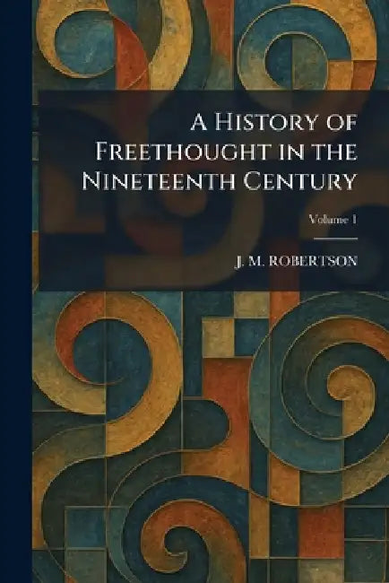 A History of Freethought in the Nineteenth Century by J. M. Robertson