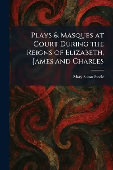 Plays & Masques at Court During the Reigns of Elizabeth, James and Charles by Mary Susan Steele
