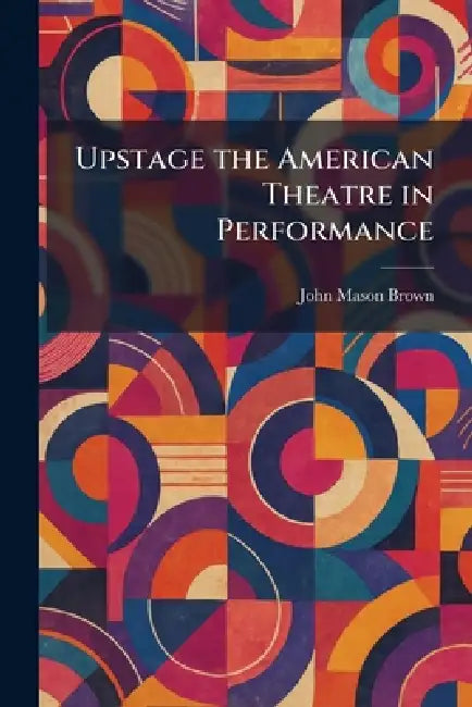 Upstage the American Theatre in Performance by John Mason Brown
