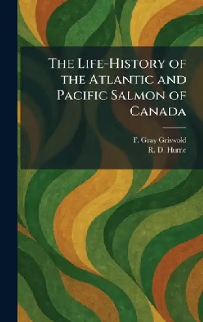 The Life-History of the Atlantic and Pacific Salmon of Canada by F. Gray Griswold, R. D. Hume