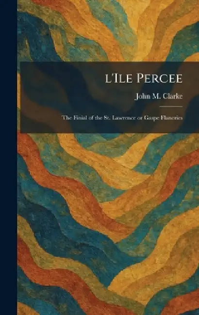L'Ile Percee: The Finial of the St. Lawrence or Gaspe Flaneries by John M. Clarke