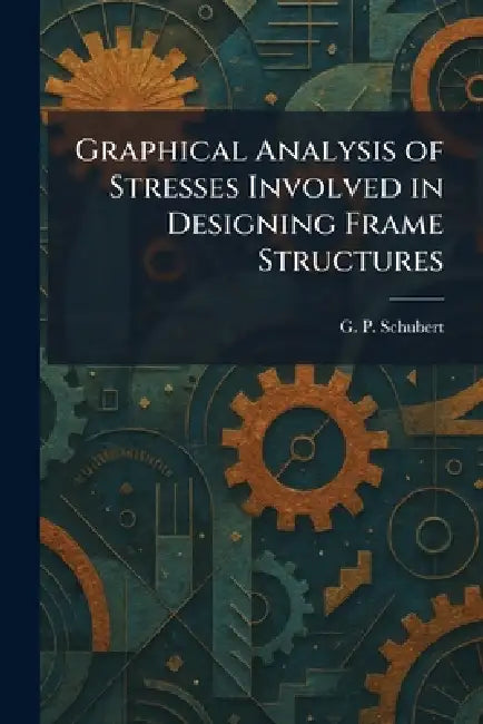 Graphical Analysis of Stresses Involved in Designing Frame Structures by G. P. Schubert
