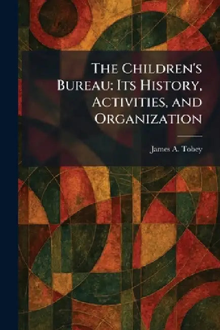 The Children's Bureau: Its History, Activities, and Organization by James a. Tobey