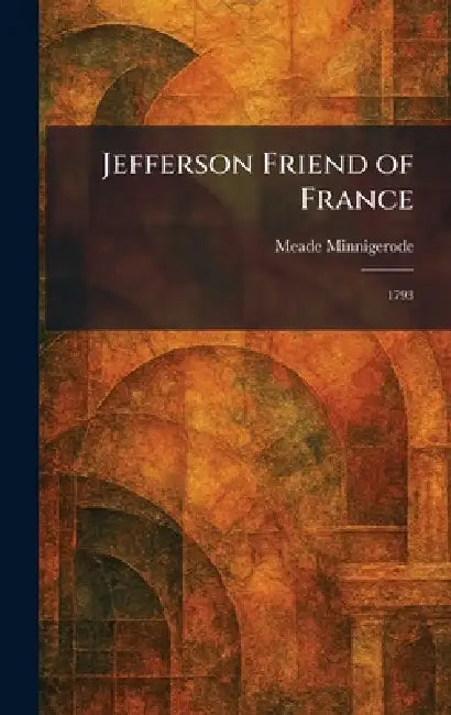 Jefferson Friend of France: 1793 by Meade Minnigerode