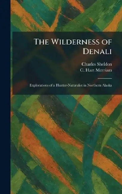 The Wilderness of Denali: Explorations of a Hunter-Naturalist in Northern Alaska by Charles Sheldon, C. Hart Merriam