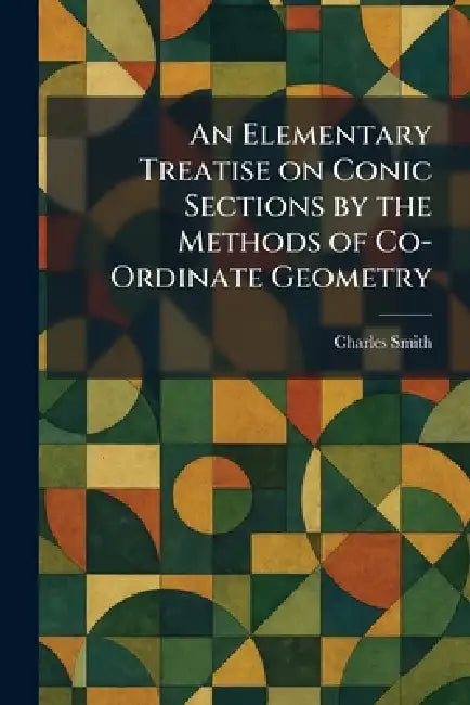 An Elementary Treatise on Conic Sections by the Methods of Co-Ordinate Geometry by Charles Smith