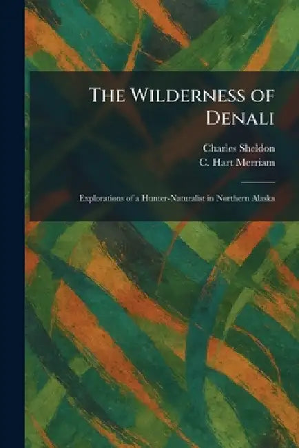 The Wilderness of Denali: Explorations of a Hunter-Naturalist in Northern Alaska by Charles Sheldon, C. Hart Merriam
