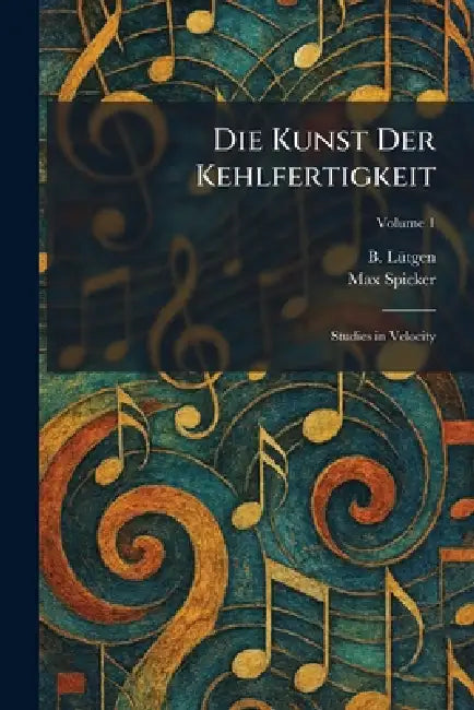 Die Kunst Der Kehlfertigkeit: Studies in Velocity by B. Lã1/4tgen, Max Spicker