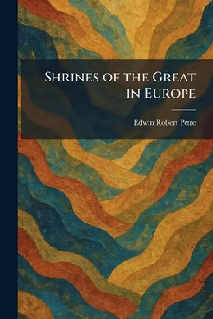 Shrines of the Great in Europe by Edwin Robert Petre