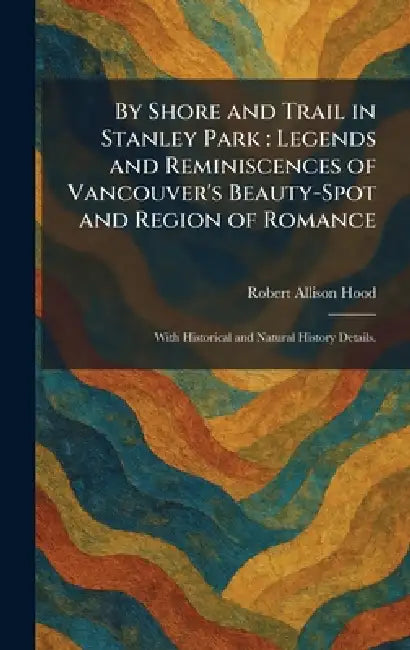 By Shore and Trail in Stanley Park: Legends and Reminiscences of Vancouver's Beauty-Spot and Region of Romance: With Historical and Natural History De by Robert Allison Hood