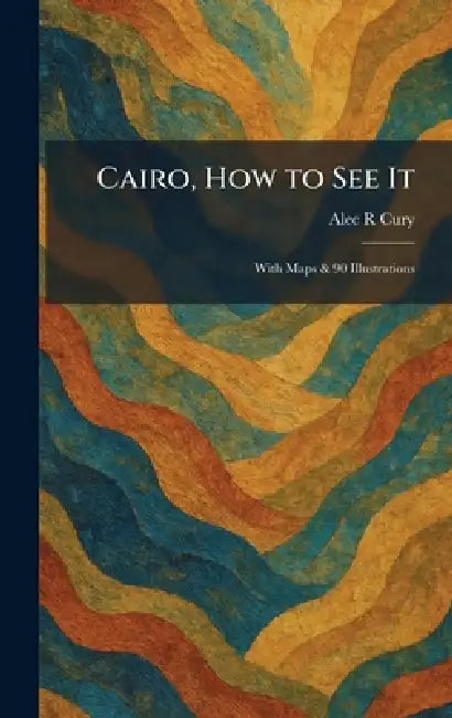 Cairo, How to See It: With Maps & 90 Illustrations by Alec R. Cury