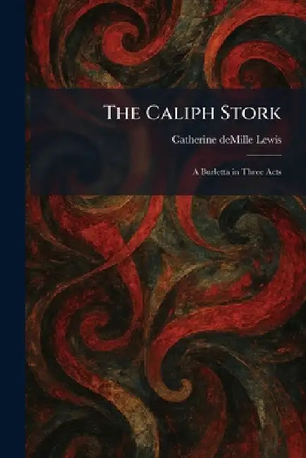 The Caliph Stork: A Burletta in Three Acts by Catherine DeMille Lewis