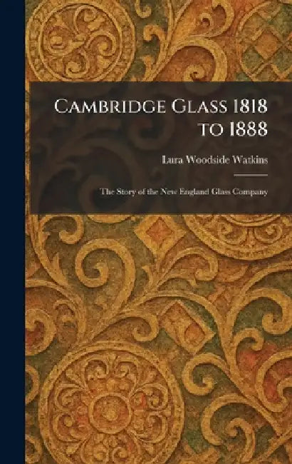 Cambridge Glass 1818 to 1888: The Story of the New England Glass Company by Lura Woodside Watkins