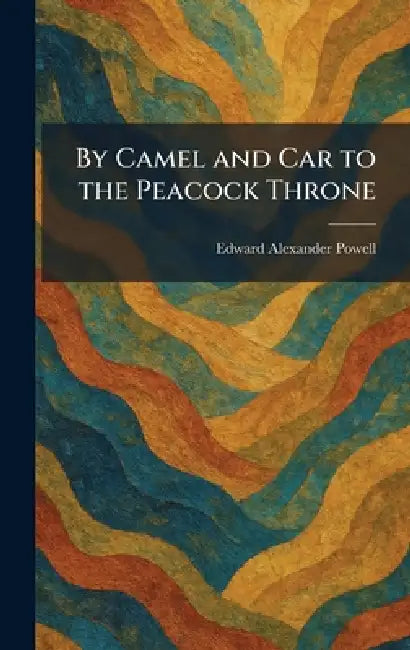 By Camel and Car to the Peacock Throne by Edward Alexander Powell