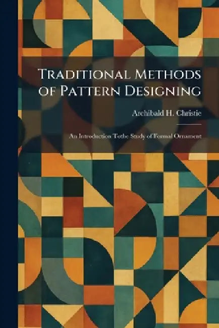 Traditional Methods of Pattern Designing: An Introduction Tothe Study of Formal Ornament by Archibald H. Christie