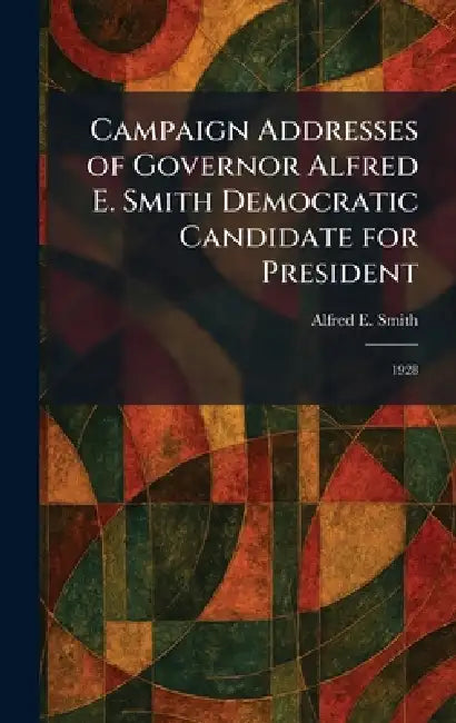 Campaign Addresses of Governor Alfred E. Smith Democratic Candidate for President: 1928 by Alfred E. Smith