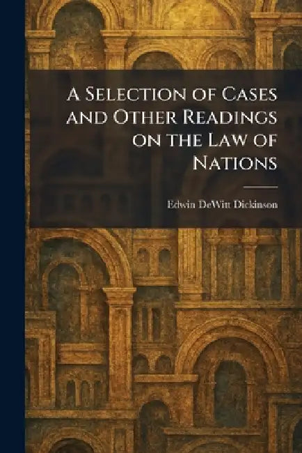 A Selection of Cases and Other Readings on the Law of Nations by Edwin DeWitt Dickinson