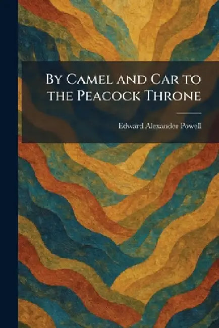 By Camel and Car to the Peacock Throne by Edward Alexander Powell
