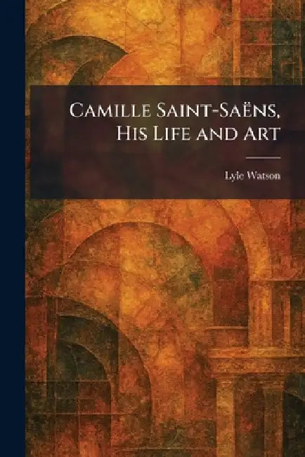 Camille Saint-SaÃns, His Life and Art by Lyle Watson