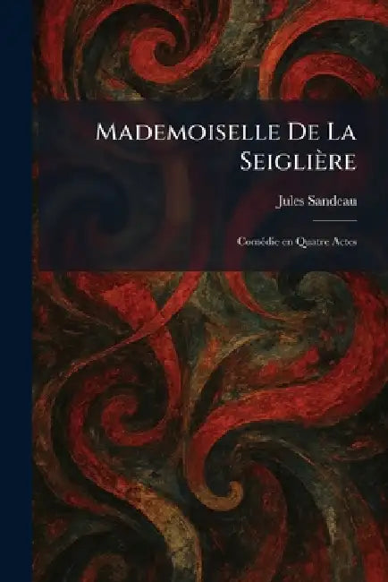 Mademoiselle De La Seiglière: ComÃ(c)die En Quatre Actes by Jules Sandeau