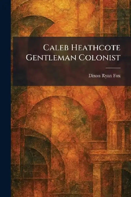 Caleb Heathcote Gentleman Colonist by Dixon Ryan Fox