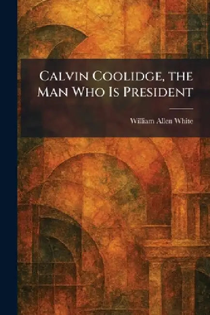 Calvin Coolidge, the Man Who Is President by William Allen White