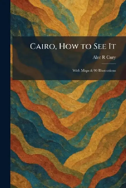 Cairo, How to See It: With Maps & 90 Illustrations by Alec R. Cury