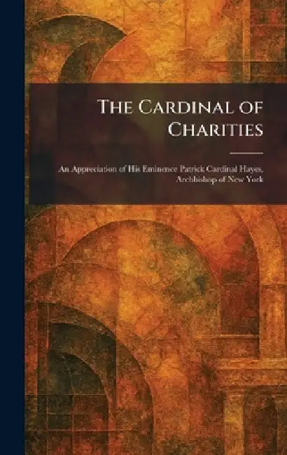 The Cardinal of Charities: An Appreciation of His Eminence Patrick Cardinal Hayes, Archbishop of New York by New York Parish Visitors of Mary Im