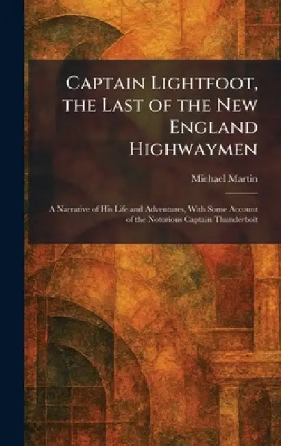 Captain Lightfoot, the Last of the New England Highwaymen: A Narrative of His Life and Adventures, With Some Account of the Notorious Captain Thunderb by Michael Martin
