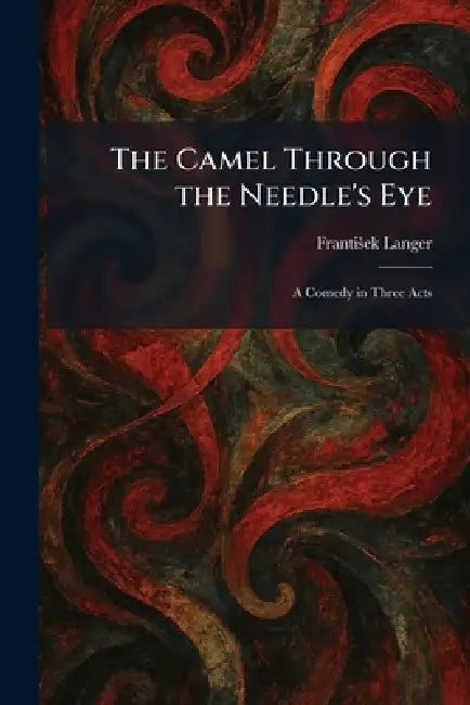 The Camel Through the Needle's Eye: A Comedy in Three Acts by Frantiå¡ek Langer