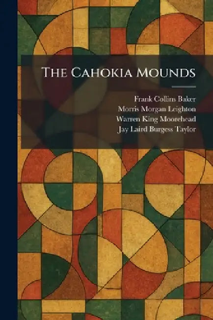 The Cahokia Mounds by Frank Collins Baker, Morris Morgan Leighton, Warren King Moorehead
