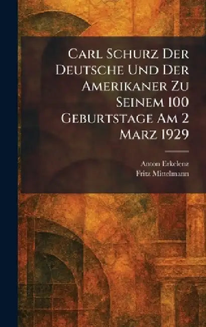Carl Schurz Der Deutsche Und Der Amerikaner Zu Seinem 100 Geburtstage am 2 Marz 1929 by Anton Erkelenz, Fritz Mittelmann