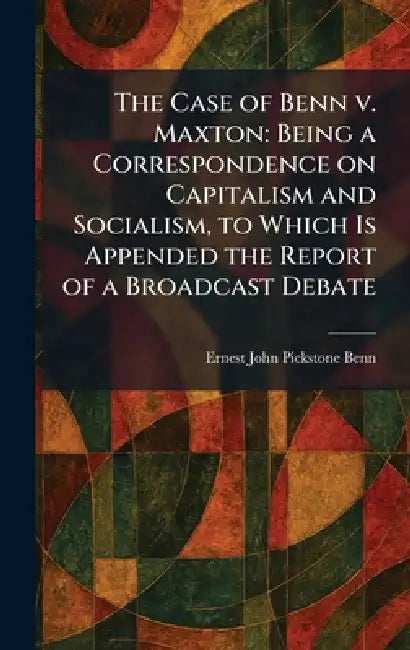 The Case of Benn V. Maxton: Being a Correspondence on Capitalism and Socialism, to Which Is Appended the Report of a Broadcast Debate by Ernest John Pickstone Benn