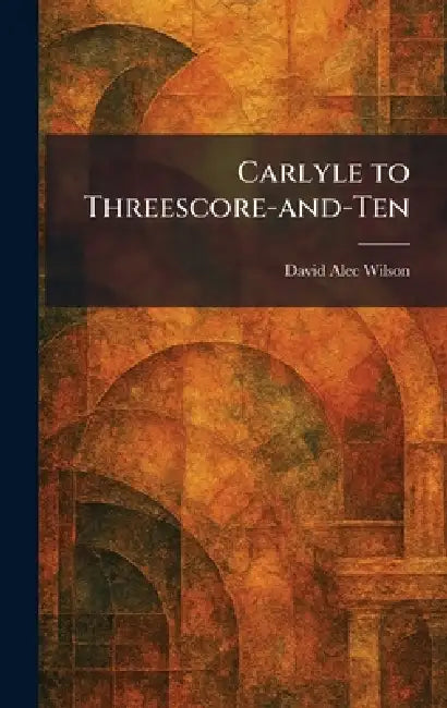 Carlyle to Threescore-and-Ten by David Alec Wilson