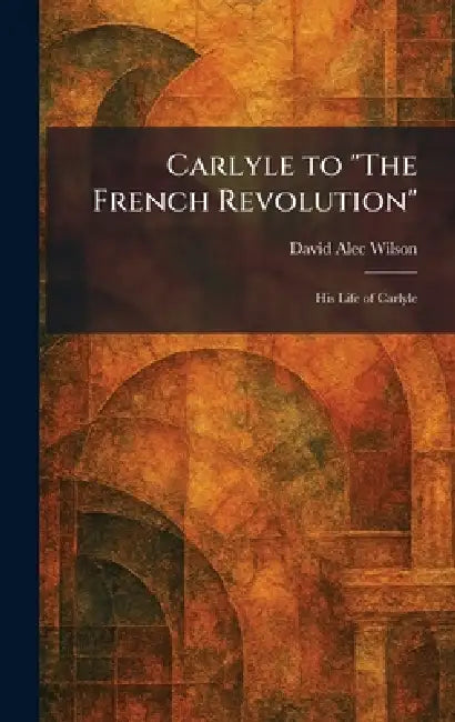 Carlyle to "The French Revolution": His Life of Carlyle by David Alec Wilson