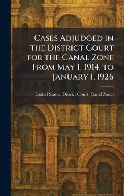 Cases Adjudged in the District Court for the Canal Zone From May 1, 1914, to January 1, 1926 by United States District Court (Canal