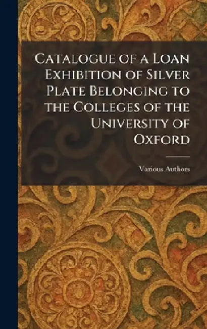 Catalogue of a Loan Exhibition of Silver Plate Belonging to the Colleges of the University of Oxford by At the Clarendon Press